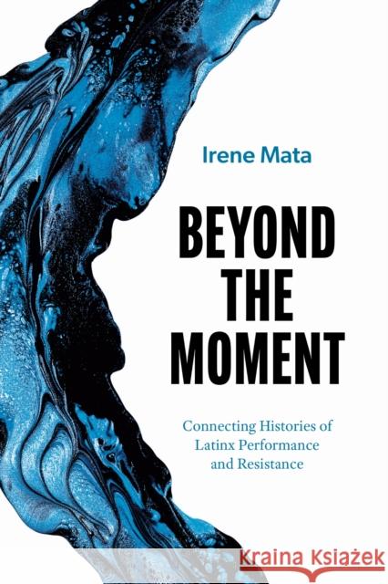 Beyond the Moment: Connecting Histories of Latinx Performance and Resistance Irene Mata 9781477333570 University of Texas Press - książka