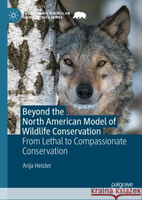 Beyond the North American Model of Wildlife Conservation: From Lethal to Compassionate Conservation Anja Heister 9783031141485 Palgrave MacMillan - książka