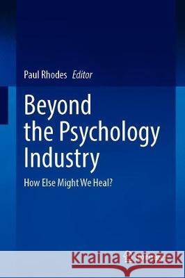 Beyond the Psychology Industry: How Else Might We Heal? Rhodes, Paul 9783030337612 Springer - książka