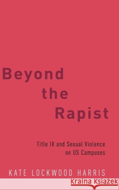 Beyond the Rapist: Title IX and Sexual Violence on Us Campuses Kate Lockwood Harris 9780190876920 Oxford University Press, USA - książka