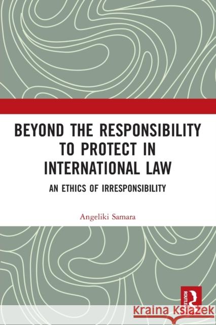 Beyond the Responsibility to Protect in International Law: An Ethics of Irresponsibility  9780367532826 Routledge - książka