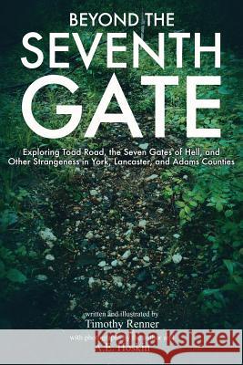Beyond the Seventh Gate: Exploring Toad Road, The Seven Gates of Hell, and Other Strangeness in York, Lancaster, and Adams Counties Timothy Renner, A E Hoskin 9781535383332 Createspace Independent Publishing Platform - książka