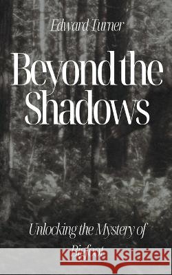 Beyond the Shadows: Unlocking the Mystery of Bigfoot Edward Turner   9798223292876 Oliver Lancaster - książka
