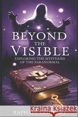 Beyond the Visible: Exploring the Mysteries of the Paranormal Raphael Goulart 9798325291715 Independently Published - książka