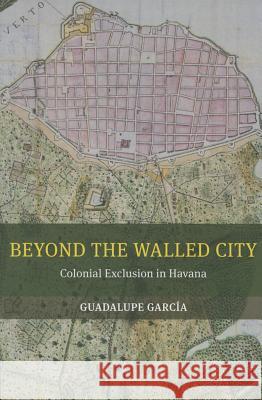 Beyond the Walled City: Colonial Exclusion in Havana Guadalupe Garcia 9780520286030 University of California Press - książka