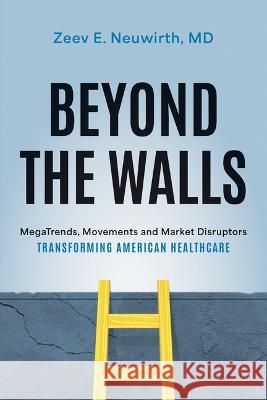 Beyond the Walls: Megatrends, Movements and Market Disruptors Transforming American Healthcare Zeev E. Neuwirth MD 9781642253825 Advantage Media Group - książka