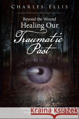 Beyond the Wound - Healing Our Traumatic Past: Finding Balance and Harmony in an Unbalanced World Charles Ellis 9781669848240 Xlibris Us - książka