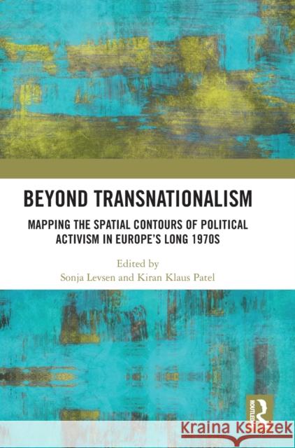 Beyond Transnationalism: Mapping the Spatial Contours of Political Activism in Europe’s Long 1970s Sonja Levsen Kiran Klaus Patel 9781032447049 Routledge - książka