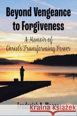 Beyond Vengeance to Forgiveness: A Memoir of Christ's Transforming Power Frederick a. Moore 9781664185050 Xlibris Us - książka