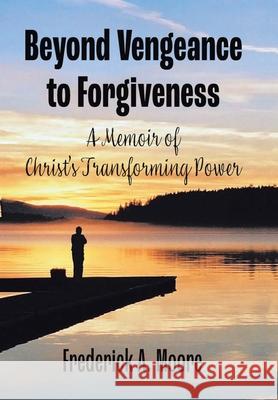 Beyond Vengeance to Forgiveness: A Memoir of Christ's Transforming Power Frederick a. Moore 9781664185067 Xlibris Us - książka