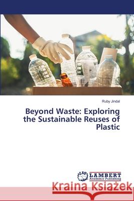 Beyond Waste: Exploring the Sustainable Reuses of Plastic Ruby Jindal 9786207647149 LAP Lambert Academic Publishing - książka