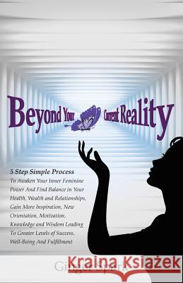 Beyond Your Current Reality: A Five-Step Simple Process to Awaken Your Inner Feminine Power and Find Balance Ginger Spark 9781515199885 Createspace Independent Publishing Platform - książka