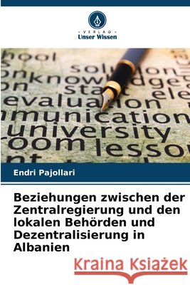 Beziehungen zwischen der Zentralregierung und den lokalen Beh?rden und Dezentralisierung in Albanien Endri Pajollari 9786207943494 Verlag Unser Wissen - książka