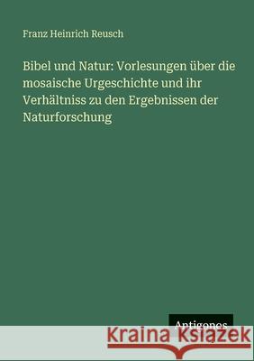 Bibel und Natur: Vorlesungen ?ber die mosaische Urgeschichte und ihr Verh?ltniss zu den Ergebnissen der Naturforschung Franz Heinrich Reusch 9783388480039 Antigonos Verlag - książka