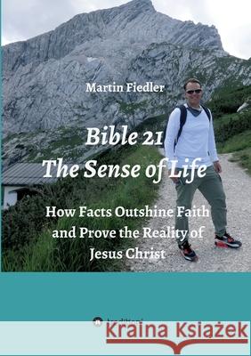 Bible 21 - The Sense of Life: How Facts Outshine Faith and Prove the Reality of Jesus Christ Martin Fiedler 9783347402676 Tredition Gmbh - książka