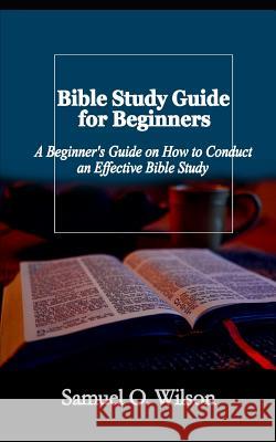 Bible Study Guide for Beginners: A Beginners Guide on How to Conduct an Effective Bible Study Samuel O Wilson 9781792717345 Independently Published - książka