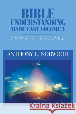 Bible Understanding Made Easy Volume V: John'S Gospel Anthony L Norwood 9781984544292 Xlibris Us - książka