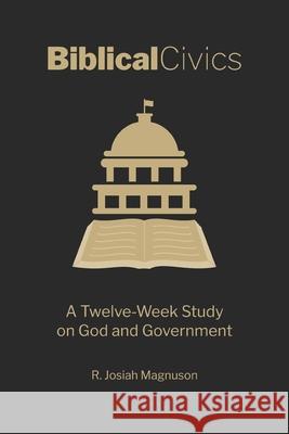 Biblical Civics: A Twelve-Week Study on God and Government R Josiah Magnuson 9798377325277 Independently Published - książka