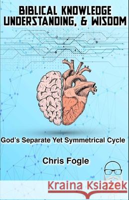 Biblical Knowledge, Understanding & Wisdom: God's Separate Yet Symmetrical Cycle Chris Fogle 9781080431137 Independently Published - książka