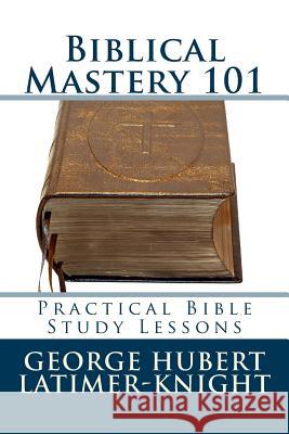 Biblical Mastery 101: Practical Bible Study Lessons George Hubert Latimer-Knight 9781490944395 Createspace - książka