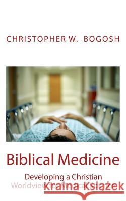Biblical Medicine: Developing a Christian Worldview for Medical Science Christopher W. Bogosh 9781499350739 Createspace - książka