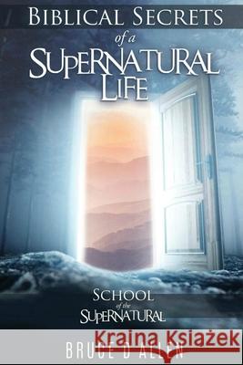 Biblical Secrets of a Supernatural Life: School of the Supernatural Bruce D. Allen 9781734718928 Still Waters International Missions - książka