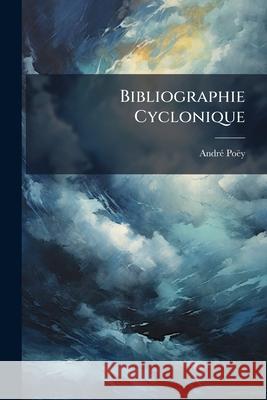 Bibliographie Cyclonique: Catalogue Comprenant 1,008 Ouvrages, Brochures Et Écrits Qui Ont Paru Jusqu'à Ce Jour Sur Les Ouragans Et Les Tempêtes Poëy, André 9781144958839  - książka