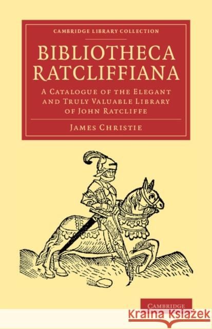 Bibliotheca Ratcliffiana: A Catalogue of the Elegant and Truly Valuable Library of John Ratcliffe Christie, James 9781108065825 Cambridge University Press - książka