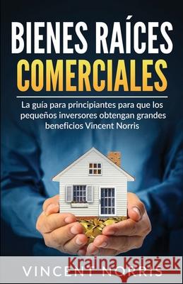 Bienes Raíces Comerciales: La Guía Para Principiantes Para Que Los Pequeños Inversores Obtengan Grandes Beneficios Norris, Vincent 9781774340646 Northern Press Inc. - książka