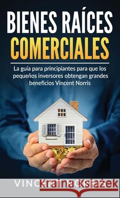 Bienes Raíces Comerciales: La Guía Para Principiantes Para Que Los Pequeños Inversores Obtengan Grandes Beneficios Norris, Vincent 9781774340738 Northern Press Inc. - książka