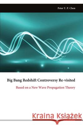 Big Bang Redshift Controversy Re-visited: Based on a New Wave Propagation Theory Peter Y. P. Chen 9789999319959 Eliva Press - książka