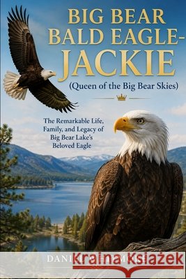 BIG BEAR BALD EAGLE-JACKIE(Queen of the Big Bear Skies): The Remarkable Life, Family, and Legacy of Big Bear Lake's Beloved Eagle Whitmore, Daniel 9798194052585 Independently Published - książka