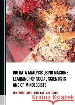 Big Data Analysis Using Machine Learning for Social Scientists and Criminologists Juyoung Song 9781527533882 Cambridge Scholars Publishing - książka