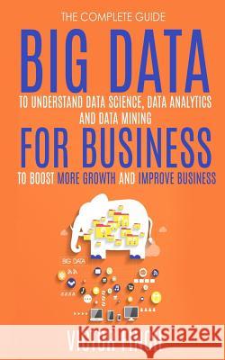 Big Data For Business: Your Comprehensive Guide To Understand Data Science, Data Analytics and Data Mining To Boost More Growth and Improve B Finch, Victor 9781973957669 Createspace Independent Publishing Platform - książka