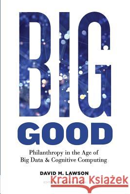 Big Good: Philanthropy in the Age of Big Data & Cognitive Computing David M. Lawson Lori Hood Lawson 9780692983690 Workingphilanthropy.Com, LLC - książka