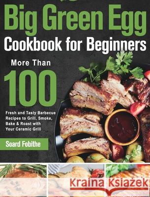 Big Green Egg Cookbook for Beginners: More Than 100 R Fresh and Tasty Barbecue Recipes to Grill, Smoke, Bake & Roast with Your Ceramic Grill Soard Fobithe 9781639351282 Stephen Tan - książka