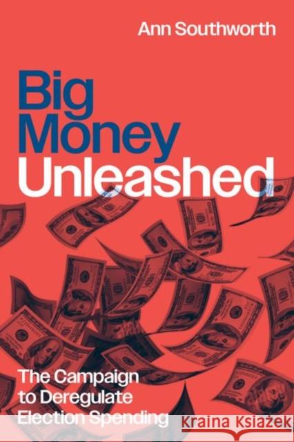Big Money Unleashed: The Campaign to Deregulate Election Spending Ann Southworth 9780226830711 University of Chicago Press - książka
