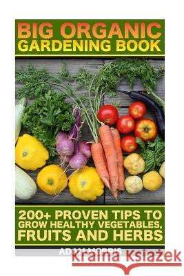 Big Organic Gardening Book: 200+ Proven Tips To Grow Healthy Vegetables, Fruits And Herbs: (Gardening Books, Better Homes Gardens, Organic Fruits Morris, Adam 9781545179567 Createspace Independent Publishing Platform - książka