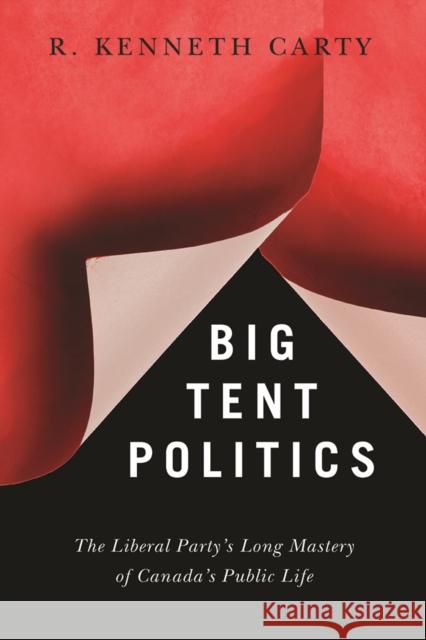 Big Tent Politics: The Liberal Party's Long Mastery of Canada's Public Life R. Kenneth Carty 9780774830003 UBC Press - książka