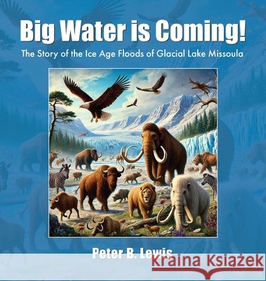 Big Water is Coming!: The Story of The Ice Age Floods of Glacial Lake MIssoula Lewis, Peter B. 9781930827035 Audisee Media - książka