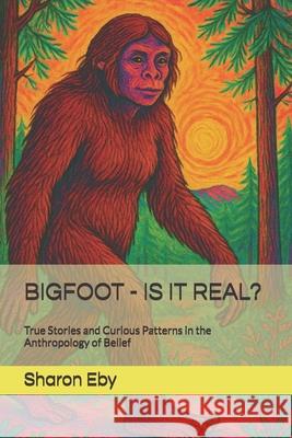 Bigfoot - Is It Real?: True Stories and Curious Patterns in the Anthropology of Belief Allister Cucksey Sharon Eby 9781777253875 Scribeworks Studio - książka