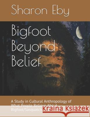 Bigfoot Beyond Belief: A Study in Cultural Anthropology of What People Believe About Bigfoot/Sasquatch Allister Cucksey Sharon Eby 9781777253837 Sharon Eby - książka
