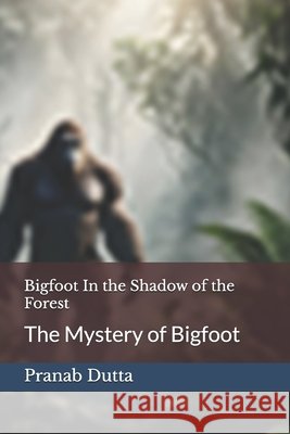 Bigfoot In the Shadow of the Forest: The Mystery of Bigfoot Dutta, Pranab 9798296883957 Independently Published - książka