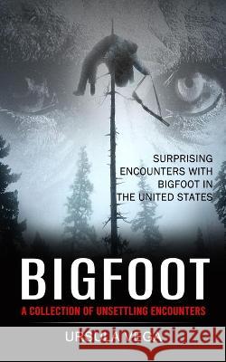 Bigfoot: Surprising Encounters With Bigfoot in the United States (A Collection of Unsettling Encounters) Ursula Vega   9781774856024 Darby Connor - książka