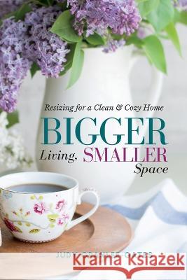 Bigger Living, Smaller Space: Resizing for a Clean & Cozy Home Judy Granlee-Gates   9781955683432 Judith G Granlee-Gates - książka