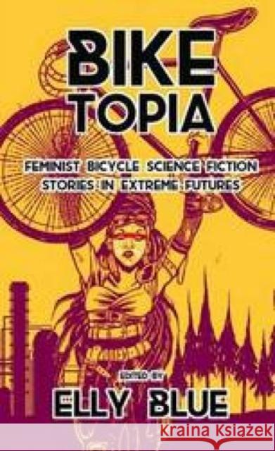 Biketopia: Feminist Bicycle Science Fiction Stories in Extreme Futures Elly Blue 9781621062066 Microcosm Publishing - książka