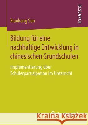 Bildung Für Eine Nachhaltige Entwicklung in Chinesischen Grundschulen: Implementierung Über Schülerpartizipation Im Unterricht Sun, Xiaokang 9783658224677 Springer VS - książka