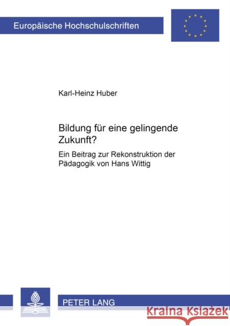 Bildung Fuer Eine Gelingende Zukunft?: Ein Beitrag Zur Rekonstruktion Der Paedagogik Von Hans Wittig Huber, Karl-Heinz 9783631521151 Lang, Peter, Gmbh, Internationaler Verlag Der - książka