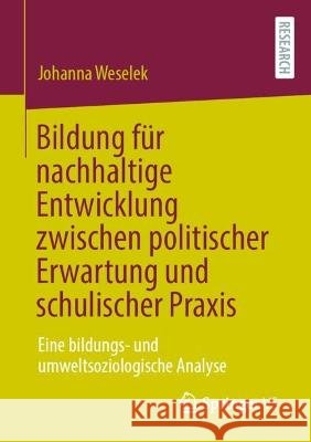 Bildung Für Nachhaltige Entwicklung Zwischen Politischer Erwartung Und Schulischer Praxis: Eine Bildungs- Und Umweltsoziologische Analyse Weselek, Johanna 9783658398743 Springer vs - książka