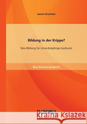 Bildung in der Krippe? Was Bildung für Unterdreijährige bedeutet Drechsler, Jasmin 9783956842085 Bachelor + Master Publishing - książka